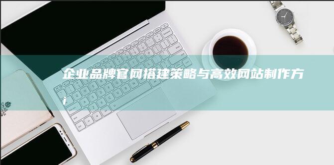 企业品牌官网搭建策略与高效网站制作方案